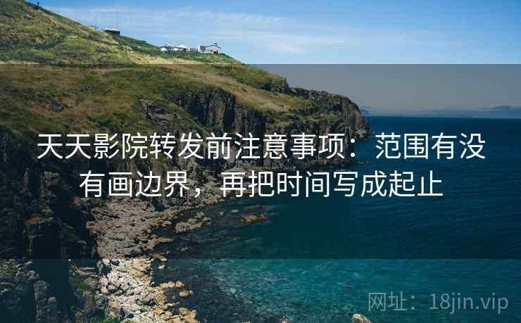 天天影院转发前注意事项：范围有没有画边界，再把时间写成起止