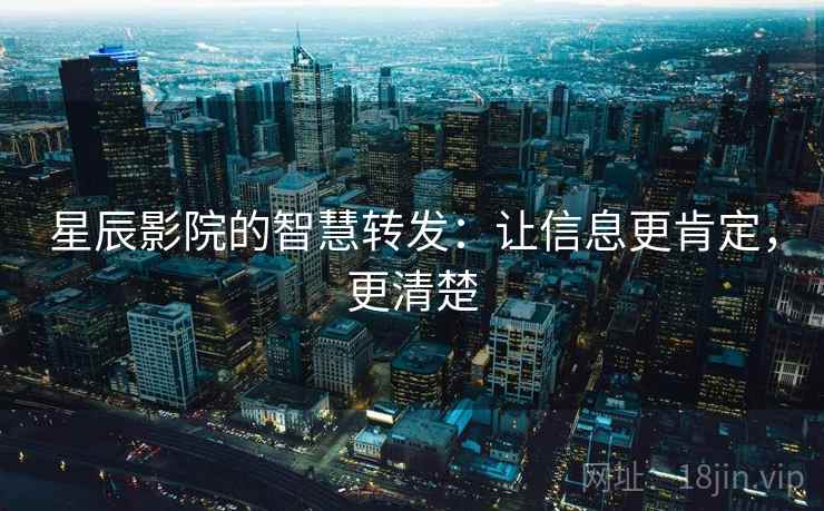 星辰影院的智慧转发：让信息更肯定，更清楚