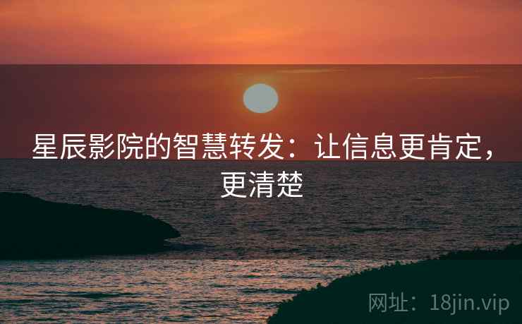 星辰影院的智慧转发：让信息更肯定，更清楚