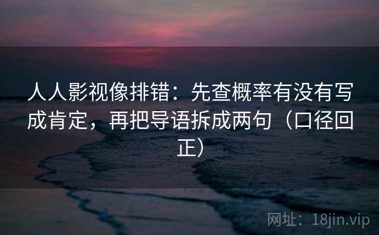 人人影视像排错：先查概率有没有写成肯定，再把导语拆成两句（口径回正）
