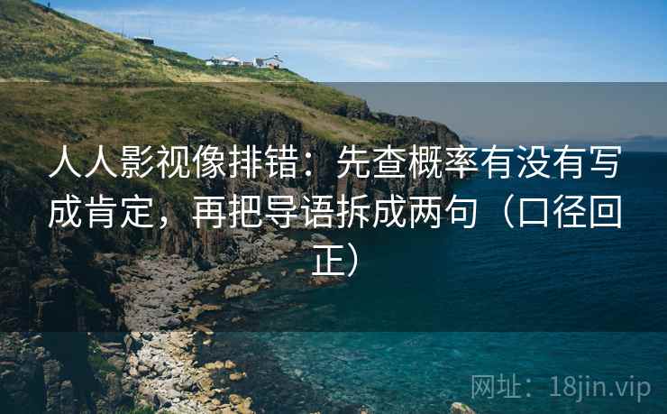 人人影视像排错：先查概率有没有写成肯定，再把导语拆成两句（口径回正）