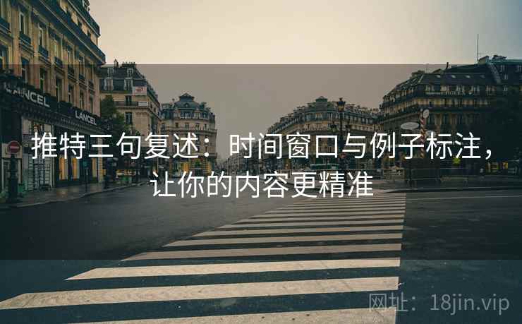 推特三句复述：时间窗口与例子标注，让你的内容更精准