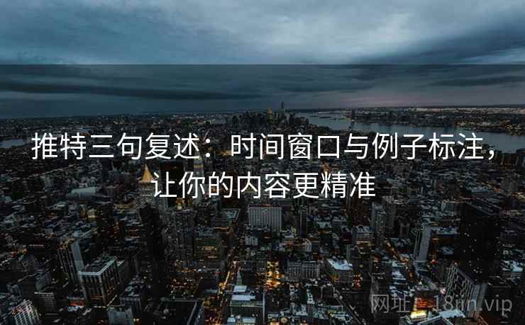 推特三句复述：时间窗口与例子标注，让你的内容更精准