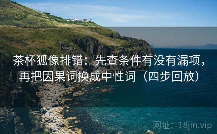 茶杯狐像排错：先查条件有没有漏项，再把因果词换成中性词（四步回放）