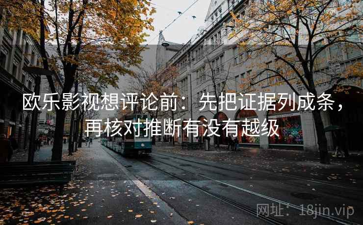 欧乐影视想评论前：先把证据列成条，再核对推断有没有越级