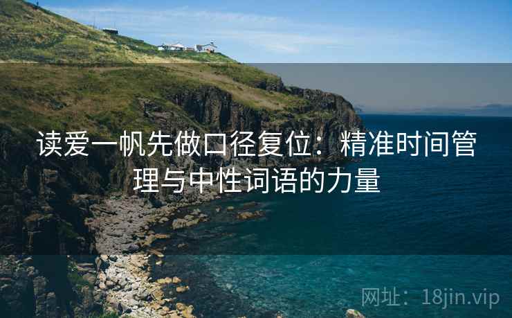读爱一帆先做口径复位：精准时间管理与中性词语的力量