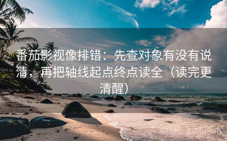 番茄影视像排错：先查对象有没有说清，再把轴线起点终点读全（读完更清醒）