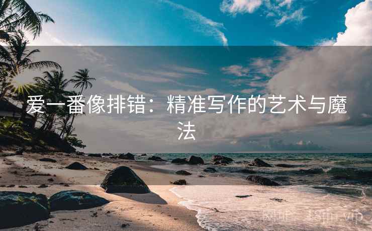 爱一番像排错：精准写作的艺术与魔法