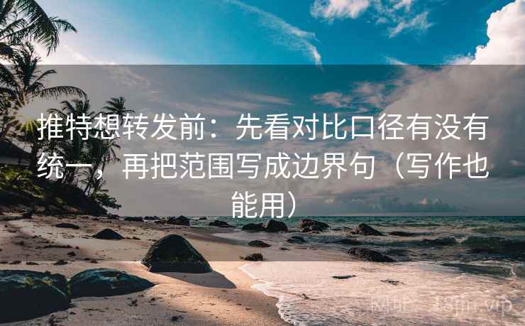 推特想转发前：先看对比口径有没有统一，再把范围写成边界句（写作也能用）