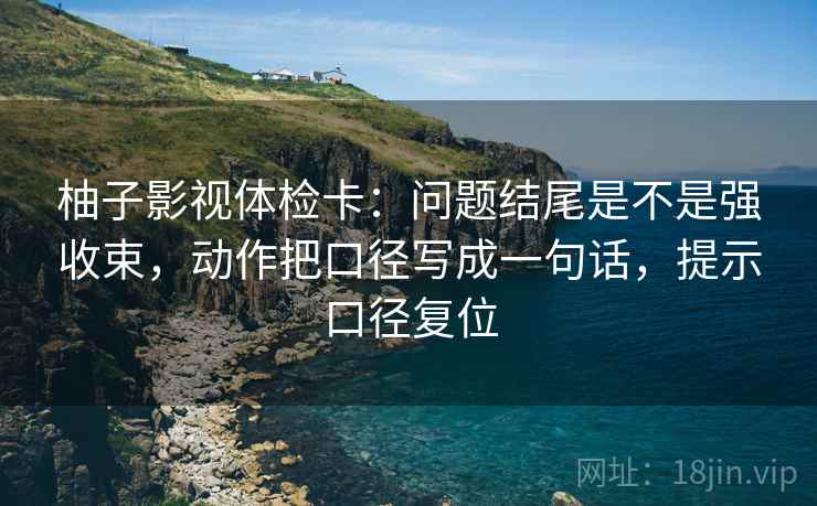柚子影视体检卡：问题结尾是不是强收束，动作把口径写成一句话，提示口径复位