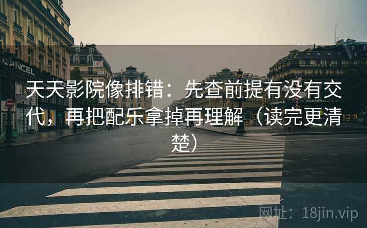 天天影院像排错：先查前提有没有交代，再把配乐拿掉再理解（读完更清楚）