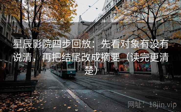 星辰影院四步回放：先看对象有没有说清，再把结尾改成摘要（读完更清楚）