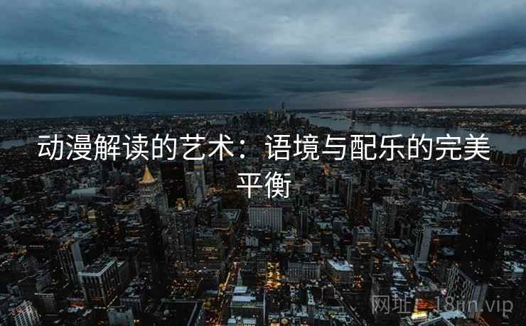 动漫解读的艺术：语境与配乐的完美平衡