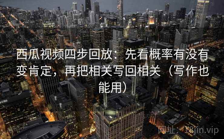 西瓜视频四步回放：先看概率有没有变肯定，再把相关写回相关（写作也能用）