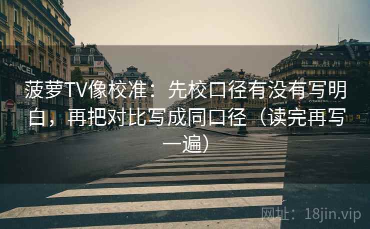 菠萝TV像校准：先校口径有没有写明白，再把对比写成同口径（读完再写一遍）