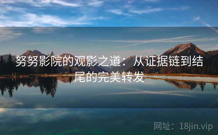努努影院的观影之道：从证据链到结尾的完美转发