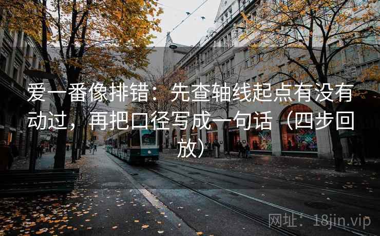 爱一番像排错：先查轴线起点有没有动过，再把口径写成一句话（四步回放）