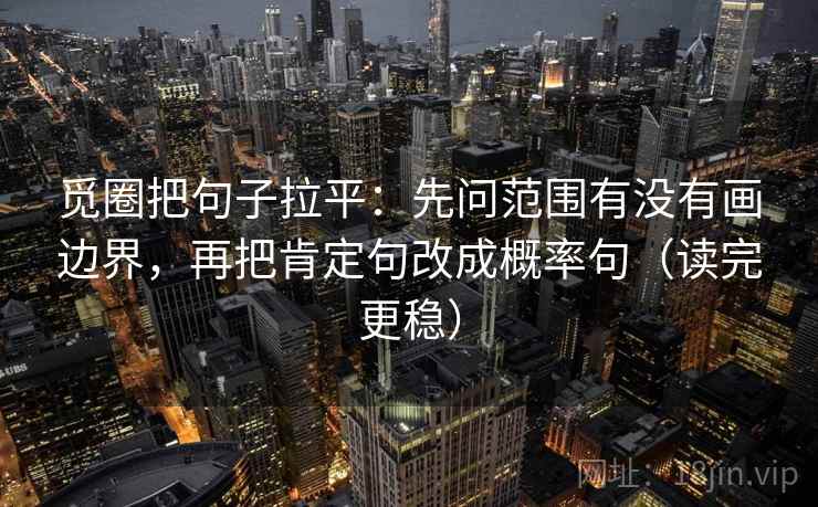 觅圈把句子拉平：先问范围有没有画边界，再把肯定句改成概率句（读完更稳）