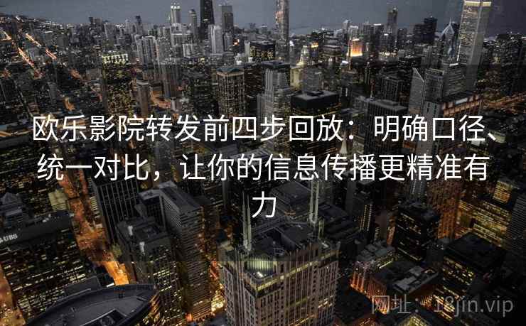 欧乐影院转发前四步回放：明确口径、统一对比，让你的信息传播更精准有力