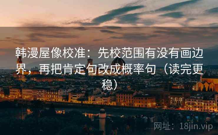 韩漫屋像校准：先校范围有没有画边界，再把肯定句改成概率句（读完更稳）