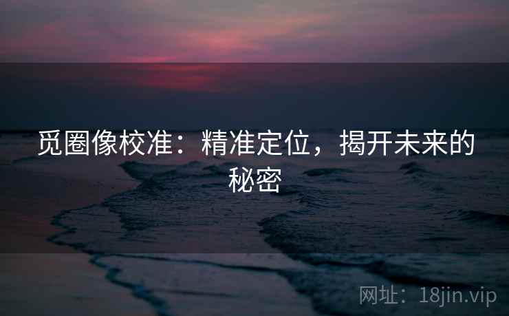 觅圈像校准：精准定位，揭开未来的秘密
