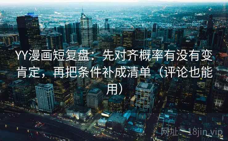 YY漫画短复盘：先对齐概率有没有变肯定，再把条件补成清单（评论也能用）