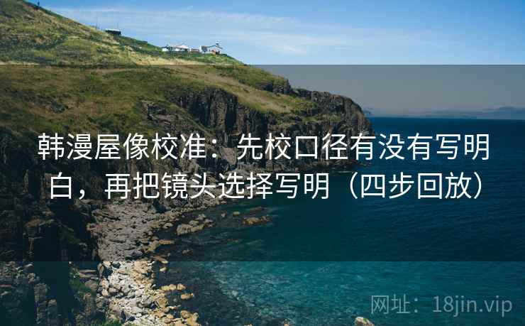 韩漫屋像校准：先校口径有没有写明白，再把镜头选择写明（四步回放）