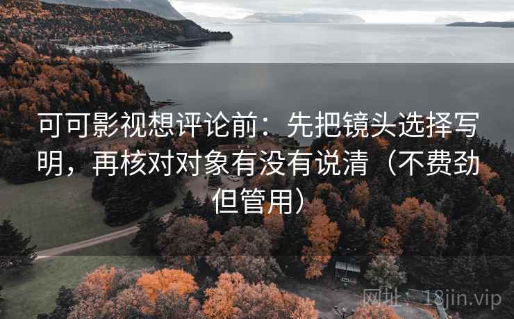 可可影视想评论前：先把镜头选择写明，再核对对象有没有说清（不费劲但管用）