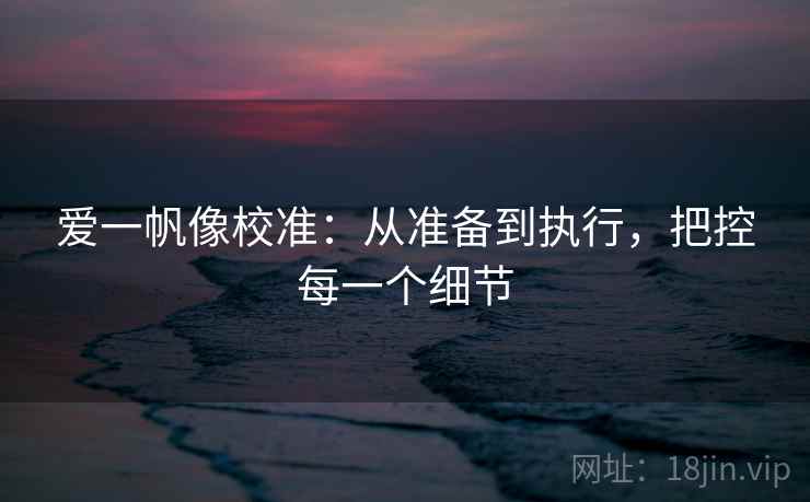 爱一帆像校准：从准备到执行，把控每一个细节