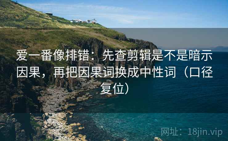 爱一番像排错：先查剪辑是不是暗示因果，再把因果词换成中性词（口径复位）