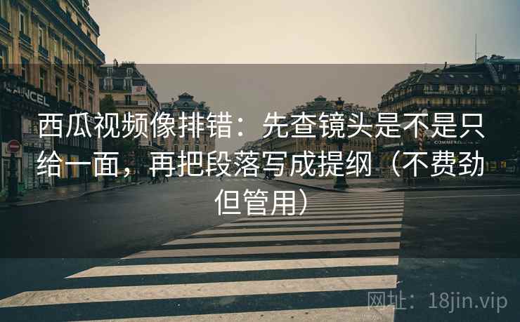 西瓜视频像排错：先查镜头是不是只给一面，再把段落写成提纲（不费劲但管用）