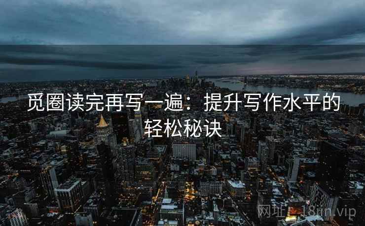 觅圈读完再写一遍：提升写作水平的轻松秘诀