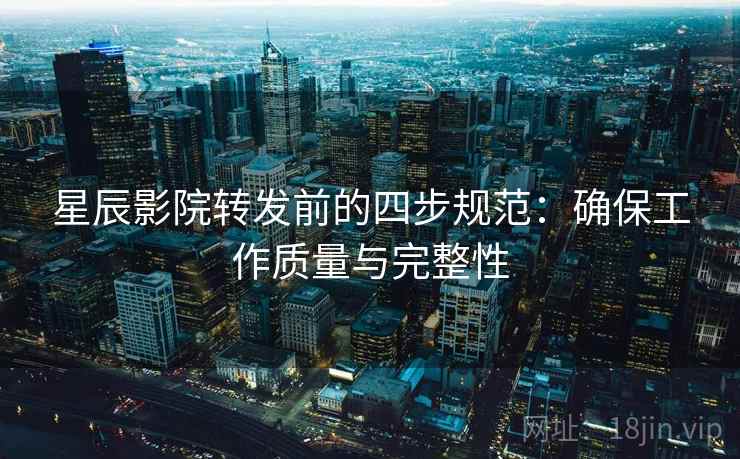 星辰影院转发前的四步规范：确保工作质量与完整性