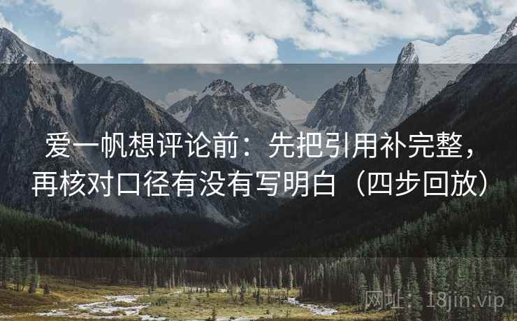 爱一帆想评论前：先把引用补完整，再核对口径有没有写明白（四步回放）