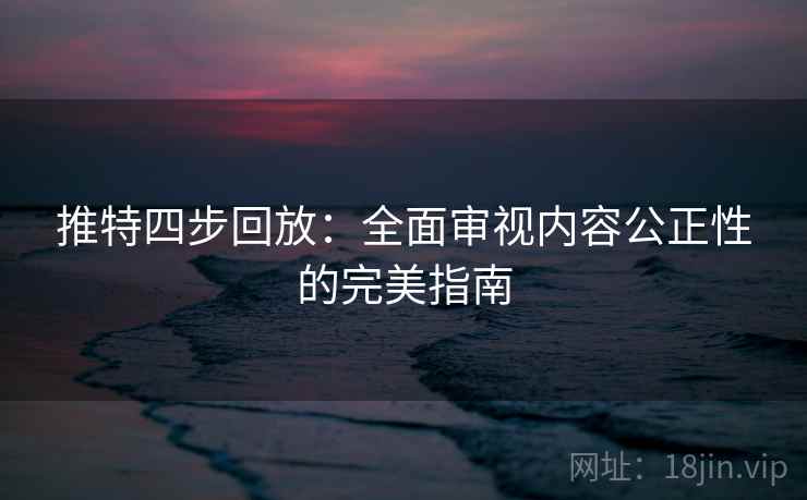 推特四步回放：全面审视内容公正性的完美指南