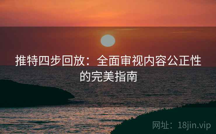 推特四步回放：全面审视内容公正性的完美指南