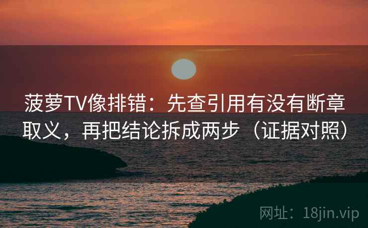 菠萝TV像排错：先查引用有没有断章取义，再把结论拆成两步（证据对照）