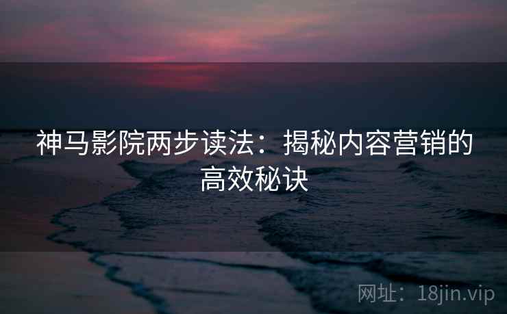 神马影院两步读法：揭秘内容营销的高效秘诀