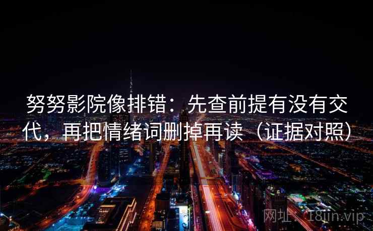 努努影院像排错：先查前提有没有交代，再把情绪词删掉再读（证据对照）
