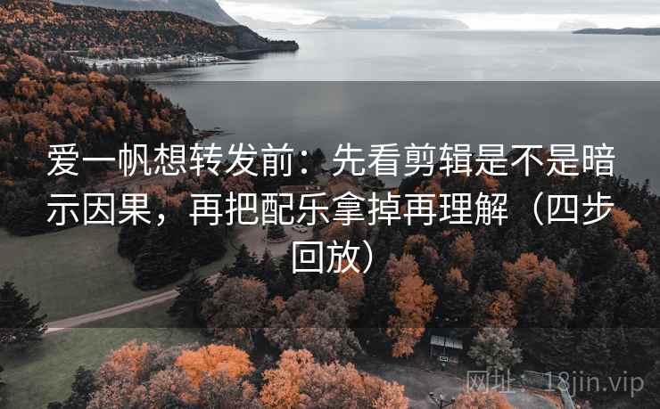 爱一帆想转发前：先看剪辑是不是暗示因果，再把配乐拿掉再理解（四步回放）
