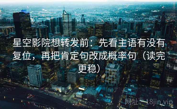 星空影院想转发前：先看主语有没有复位，再把肯定句改成概率句（读完更稳）