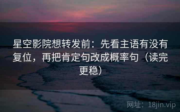 星空影院想转发前：先看主语有没有复位，再把肯定句改成概率句（读完更稳）