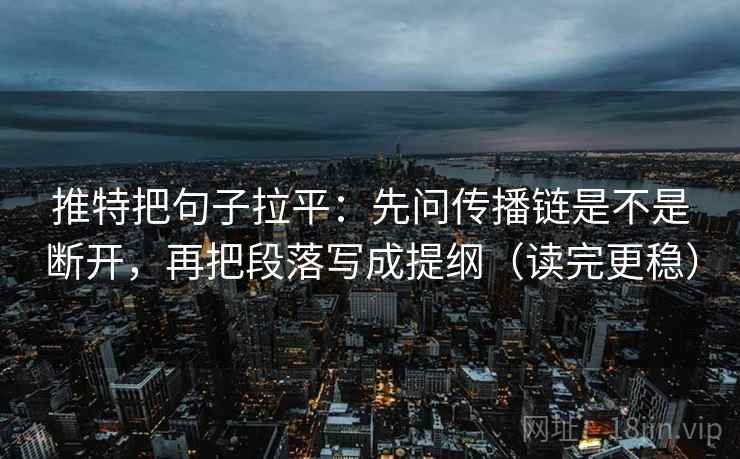 推特把句子拉平：先问传播链是不是断开，再把段落写成提纲（读完更稳）