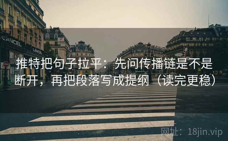 推特把句子拉平：先问传播链是不是断开，再把段落写成提纲（读完更稳）