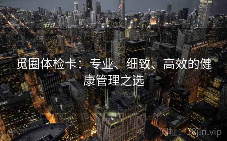 觅圈体检卡：专业、细致、高效的健康管理之选