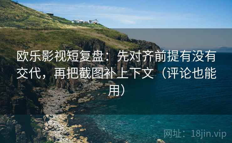 欧乐影视短复盘：先对齐前提有没有交代，再把截图补上下文（评论也能用）
