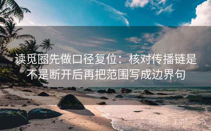 读觅圈先做口径复位:核对传播链是不是断开后再把范围写成边界句 读觅圈先做口径复位:核对传播链是不是断开后再把范围写成边界句