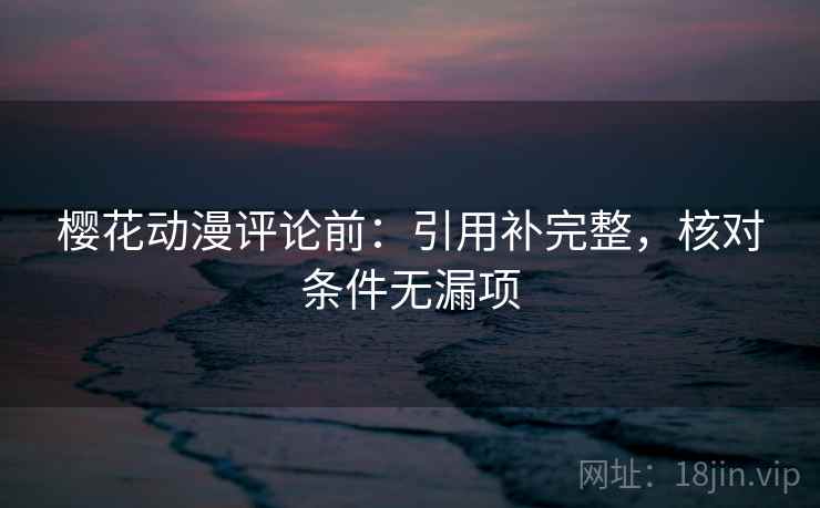 樱花动漫评论前：引用补完整，核对条件无漏项