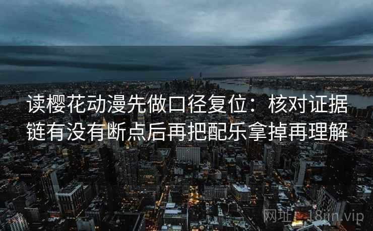 读樱花动漫先做口径复位：核对证据链有没有断点后再把配乐拿掉再理解