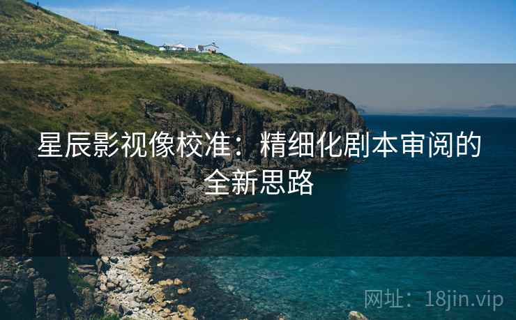 星辰影视像校准：精细化剧本审阅的全新思路